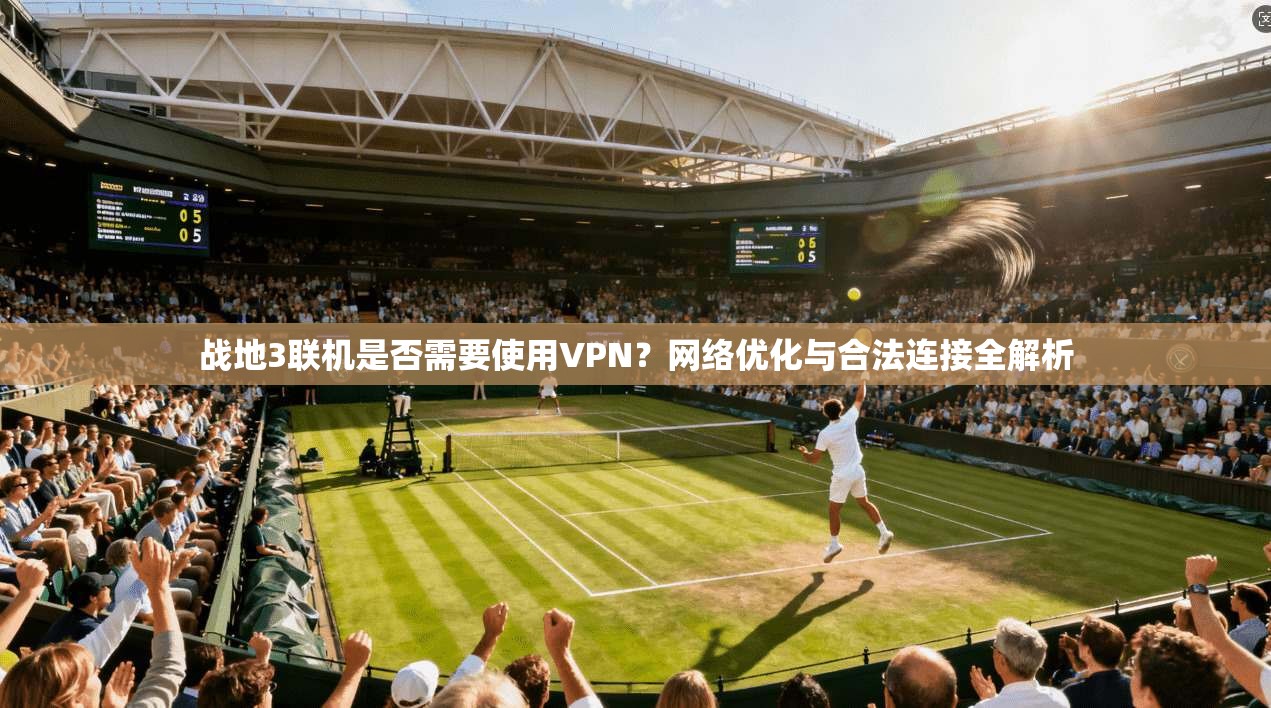 战地3联机是否需要使用VPN？网络优化与合法连接全解析