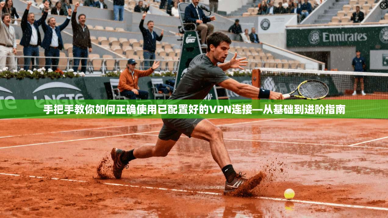 手把手教你如何正确使用已配置好的VPN连接—从基础到进阶指南