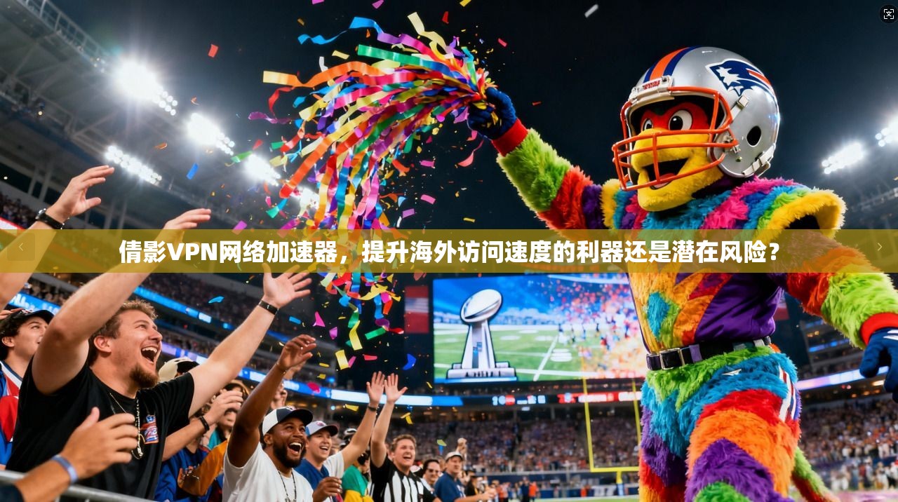 倩影VPN网络加速器，提升海外访问速度的利器还是潜在风险？
