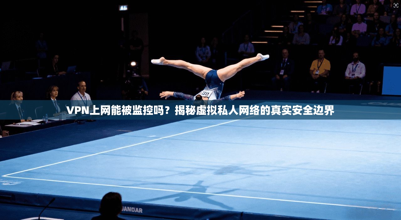 VPN上网能被监控吗?揭秘虚拟私人网络的真实安全边界 VPN上网能被监控吗?揭秘虚拟私人网络的真实安全边界