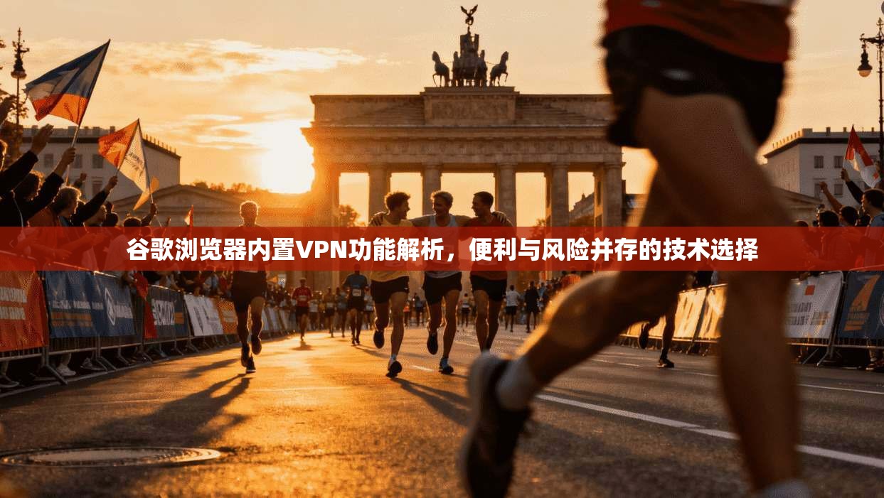 谷歌浏览器内置VPN功能解析，便利与风险并存的技术选择