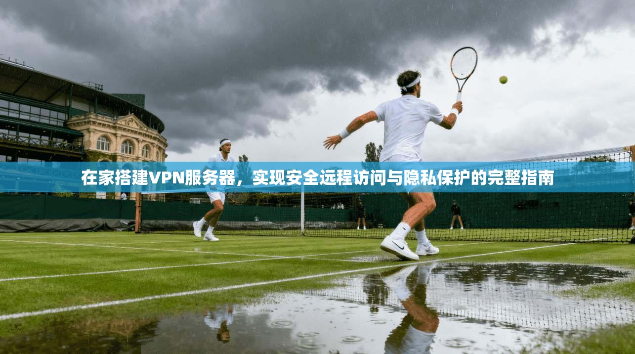 在家搭建VPN服务器，实现安全远程访问与隐私保护的完整指南