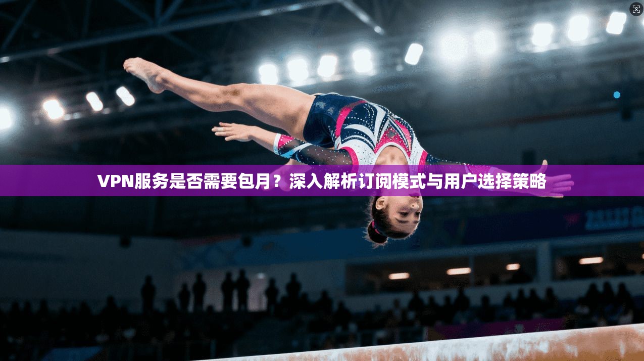 VPN服务是否需要包月?深入解析订阅模式与用户选择策略