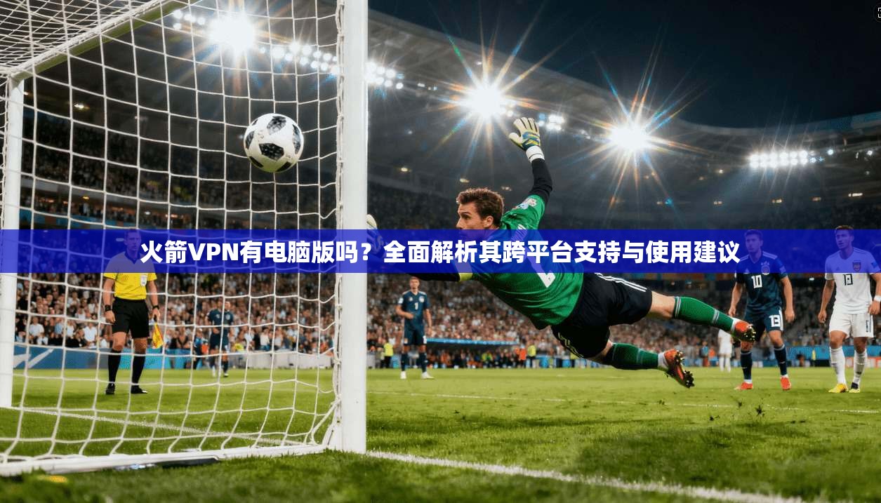 火箭VPN有电脑版吗？全面解析其跨平台支持与使用建议