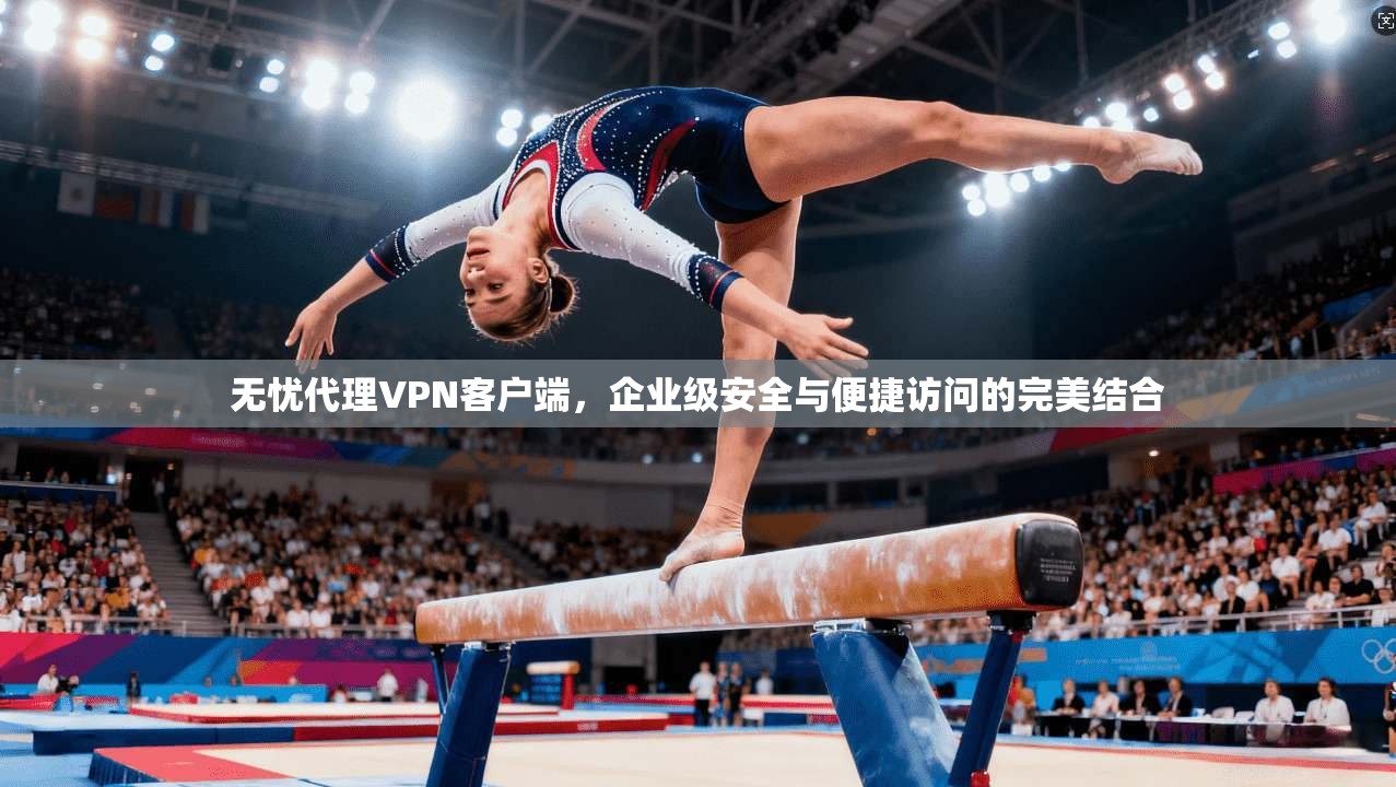 无忧代理VPN客户端，企业级安全与便捷访问的完美结合