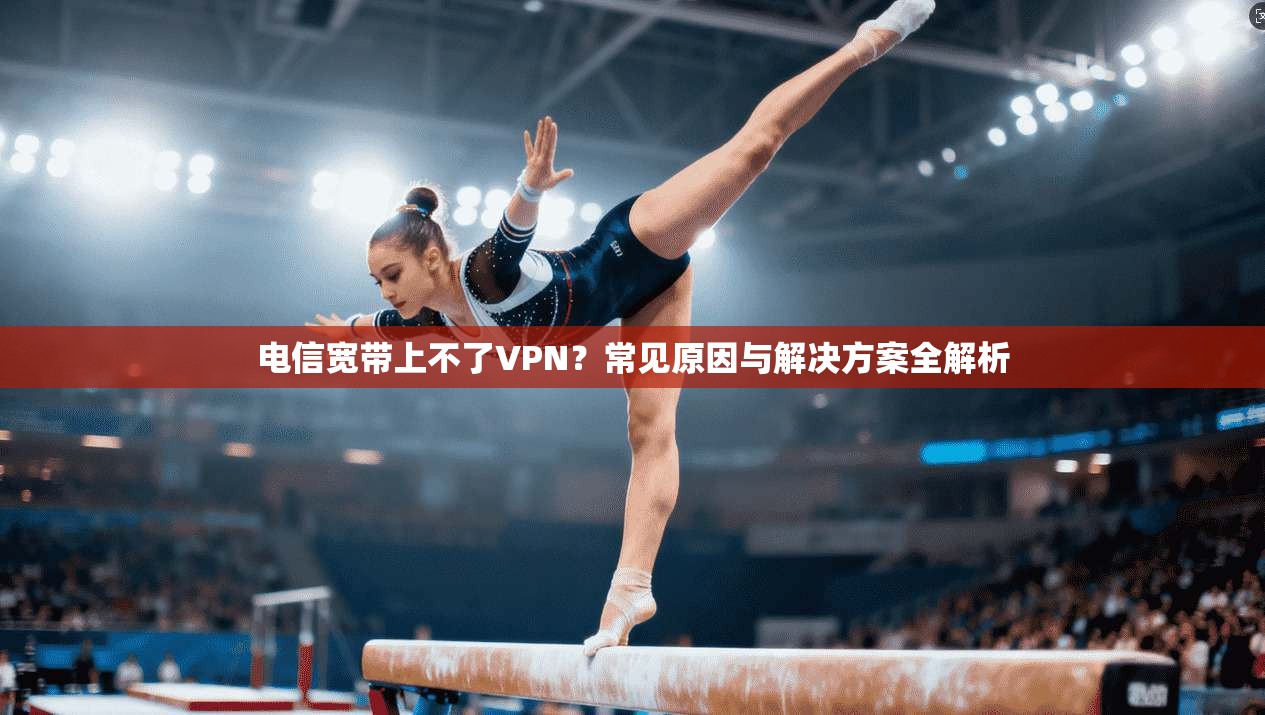 电信宽带上不了VPN？常见原因与解决方案全解析