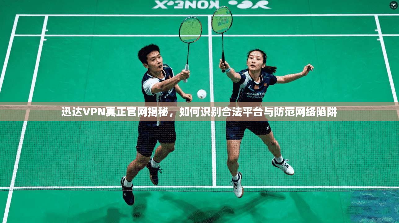 迅达VPN真正官网揭秘，如何识别合法平台与防范网络陷阱