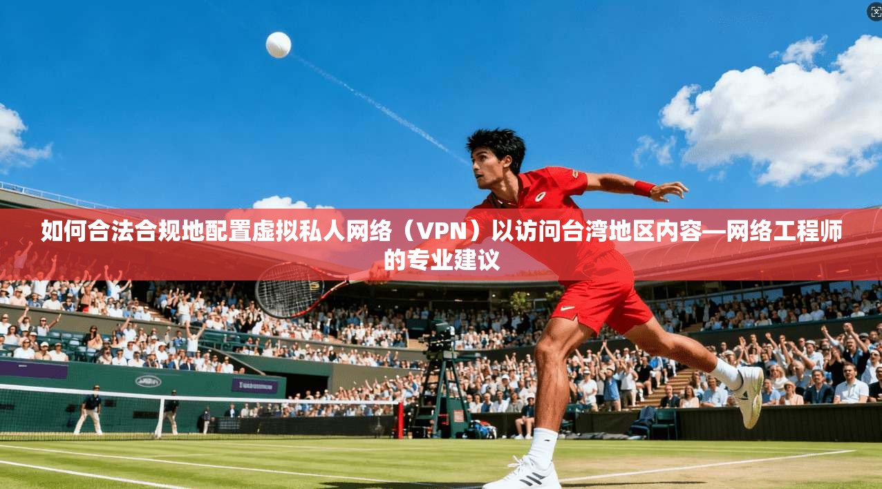 如何合法合规地配置虚拟私人网络(VPN)以访问台湾地区内容—网络工程师的专业建议