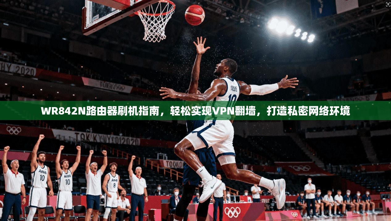 WR842N路由器刷机指南，轻松实现VPN翻墙，打造私密网络环境