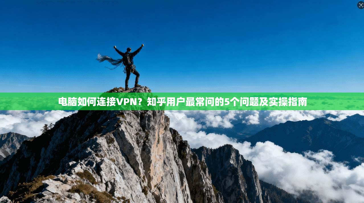 电脑如何连接VPN？知乎用户最常问的5个问题及实操指南