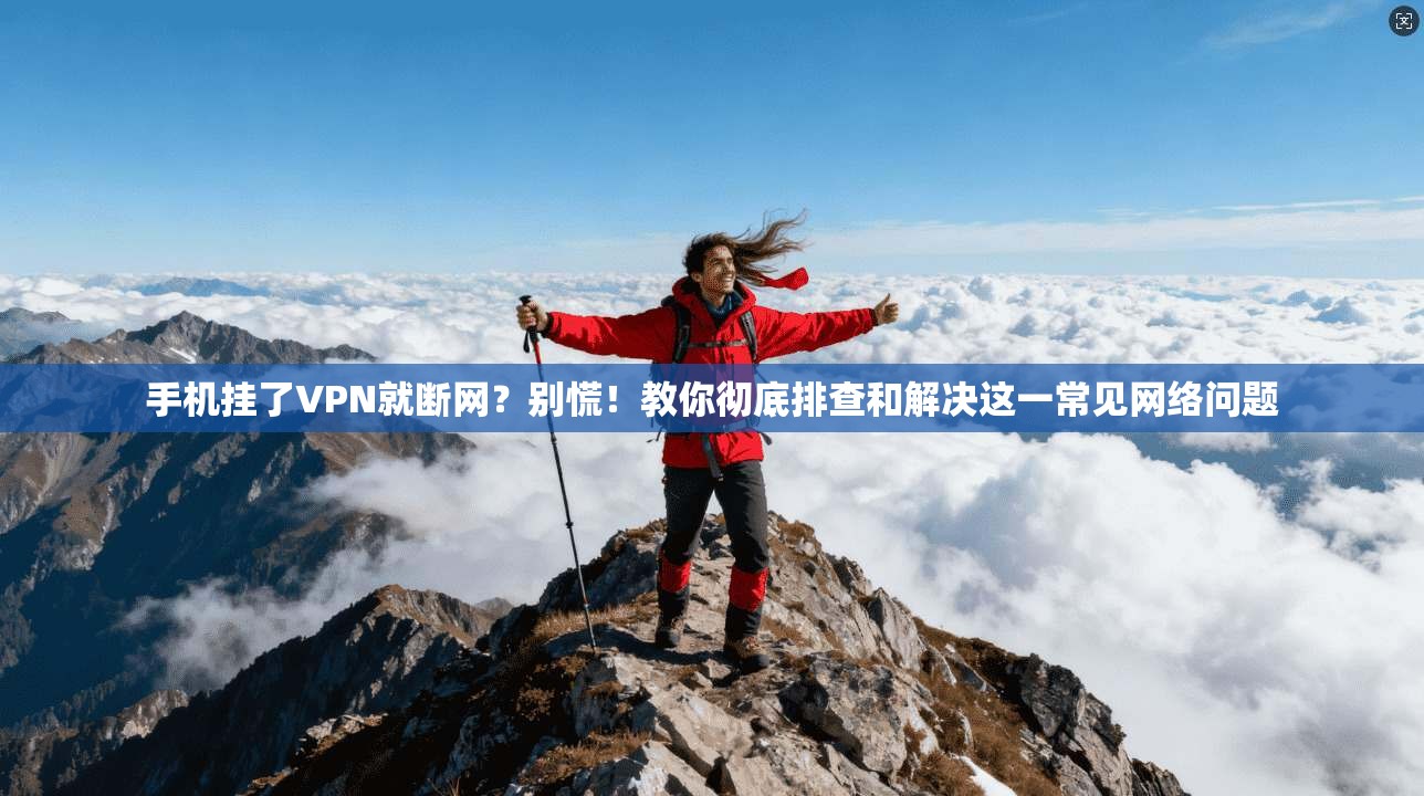 手机挂了VPN就断网？别慌！教你彻底排查和解决这一常见网络问题