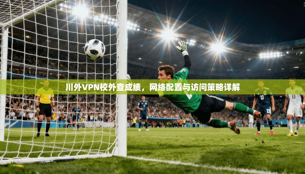 川外VPN校外查成绩，网络配置与访问策略详解