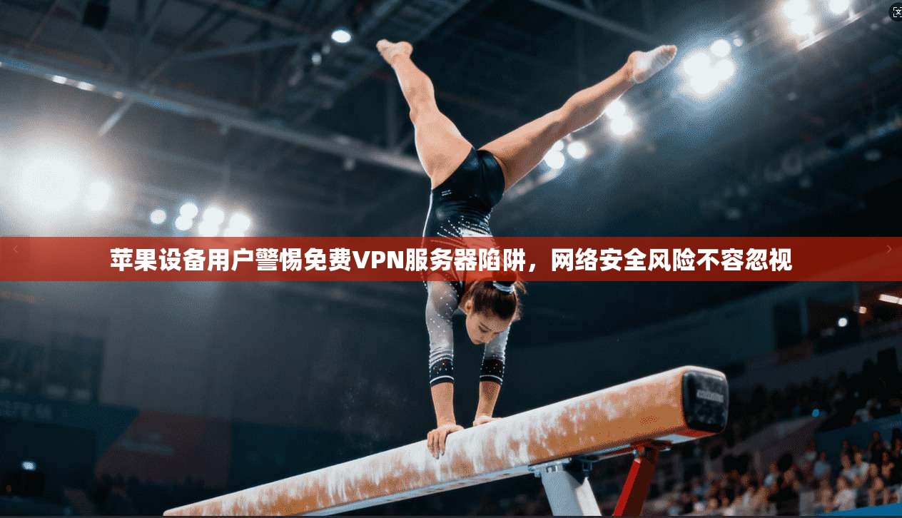 苹果设备用户警惕免费VPN服务器陷阱,网络安全风险不容忽视