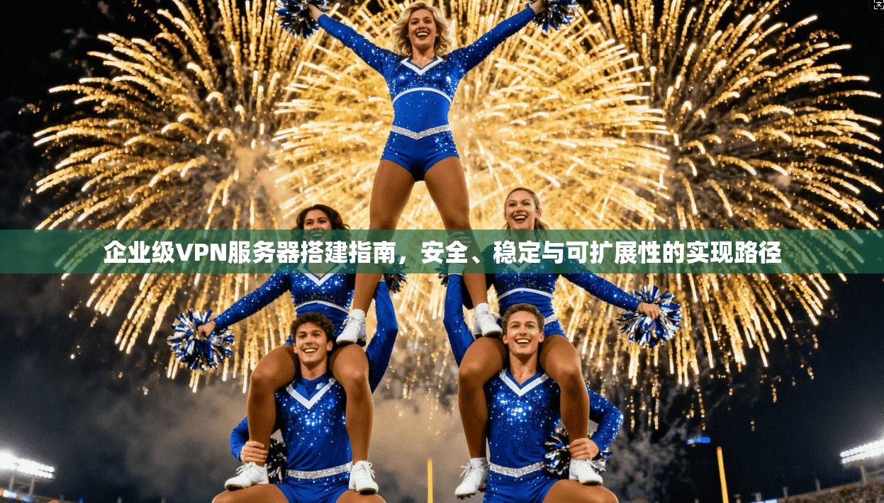 企业级VPN服务器搭建指南,安全、稳定与可扩展性的实现路径