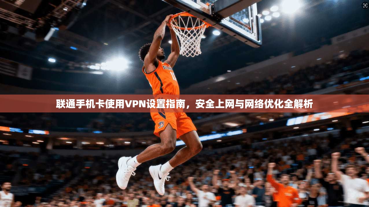 联通手机卡使用VPN设置指南,安全上网与网络优化全解析