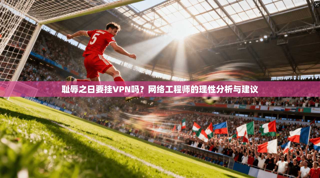 耻辱之日要挂VPN吗?网络工程师的理性分析与建议
