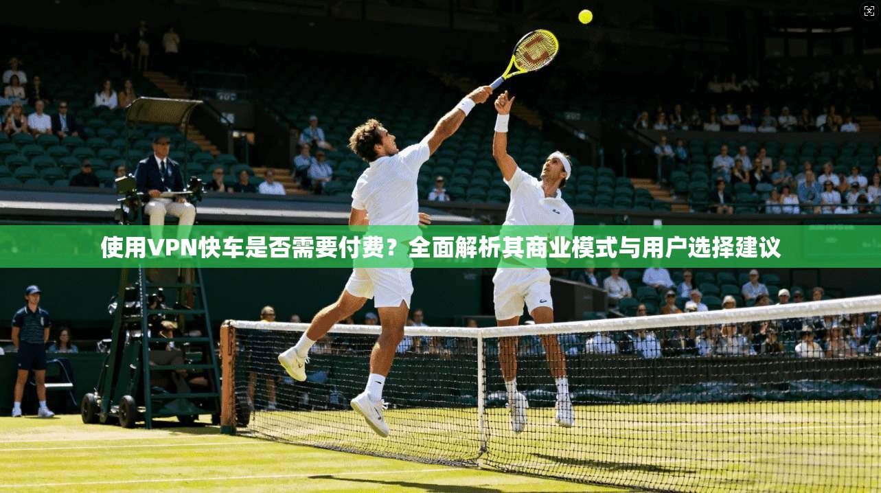 使用VPN快车是否需要付费?全面解析其商业模式与用户选择建议