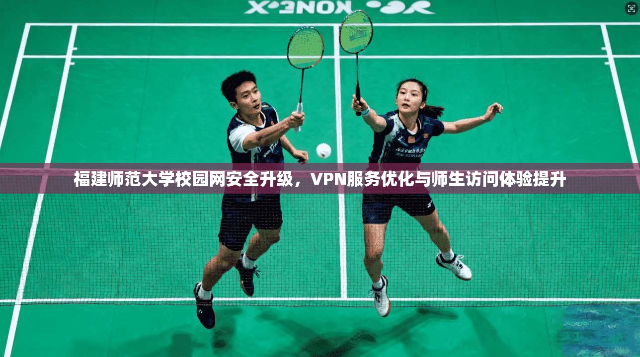 福建师范大学校园网安全升级，VPN服务优化与师生访问体验提升