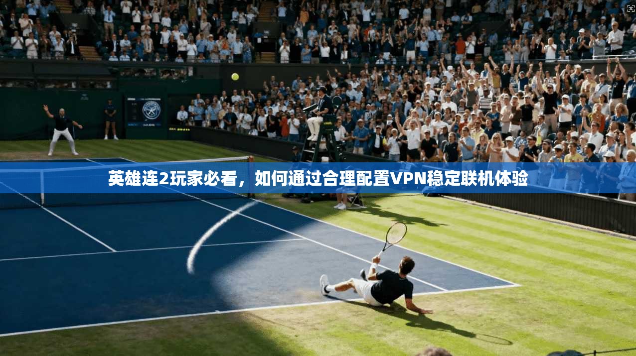 英雄连2玩家必看,如何通过合理配置VPN稳定联机体验