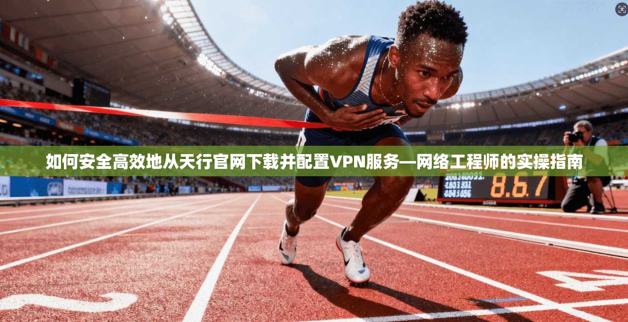 如何安全高效地从天行官网下载并配置VPN服务—网络工程师的实操指南