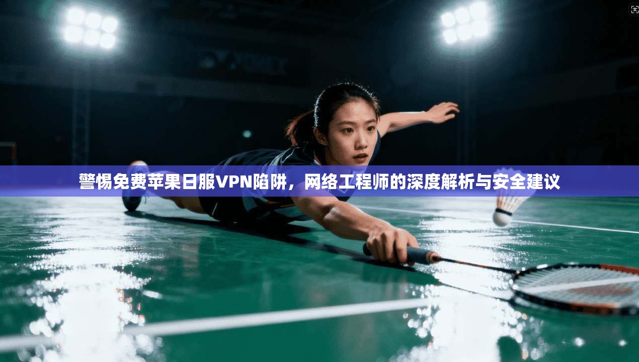 警惕免费苹果日服VPN陷阱，网络工程师的深度解析与安全建议