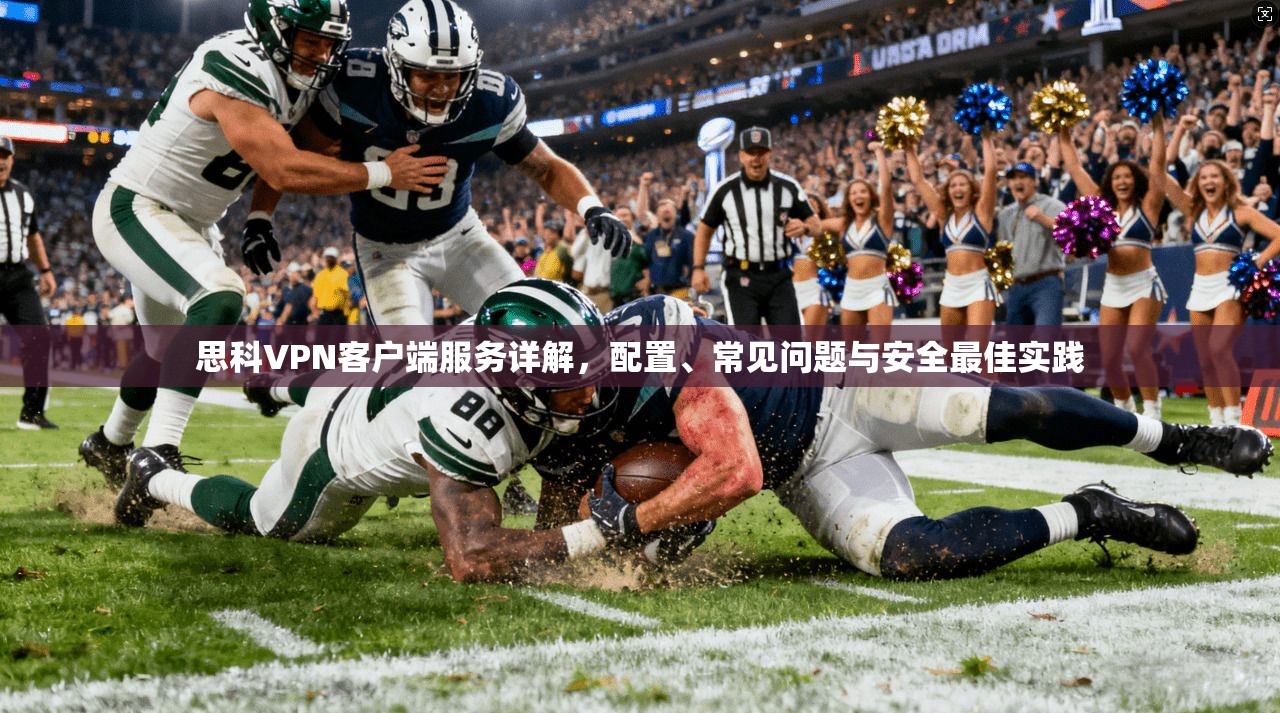 思科VPN客户端服务详解,配置、常见问题与安全最佳实践