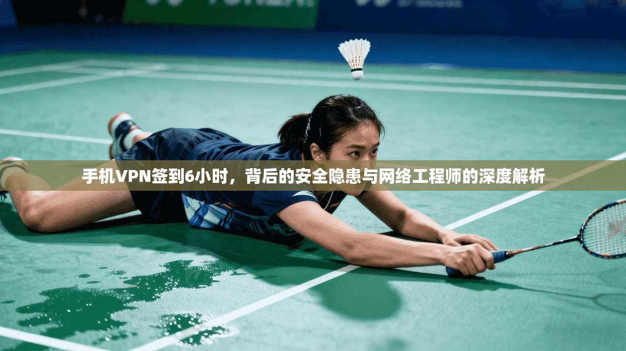 手机VPN签到6小时，背后的安全隐患与网络工程师的深度解析