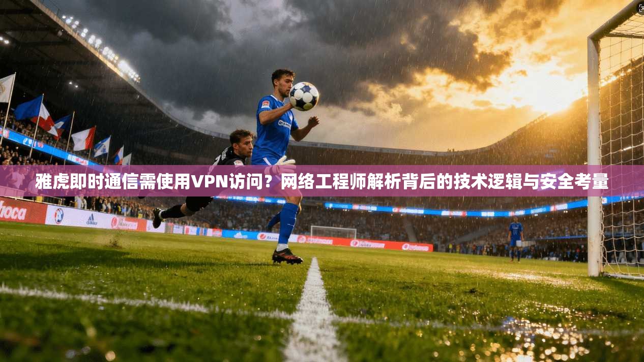 雅虎即时通信需使用VPN访问?网络工程师解析背后的技术逻辑与安全考量