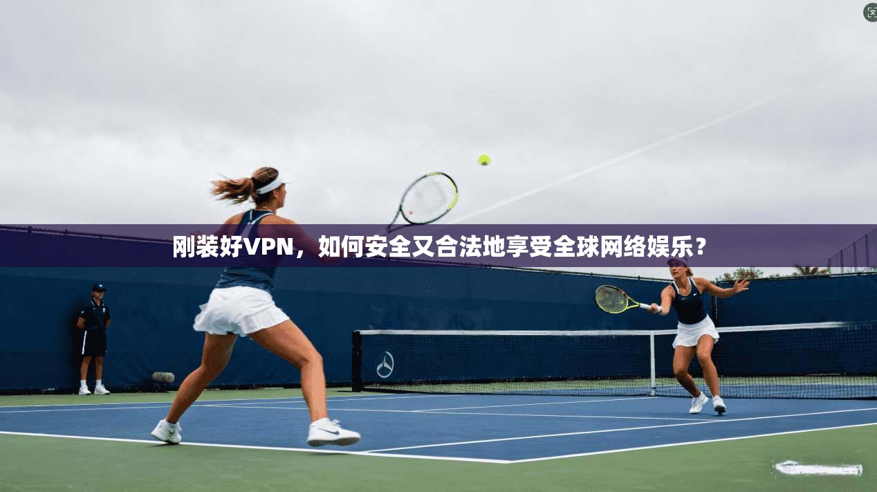 刚装好VPN,如何安全又合法地享受全球网络娱乐?