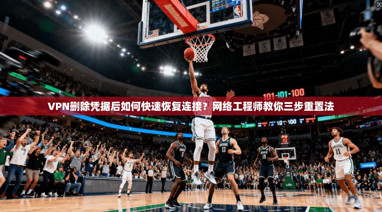 VPN删除凭据后如何快速恢复连接?网络工程师教你三步重置法