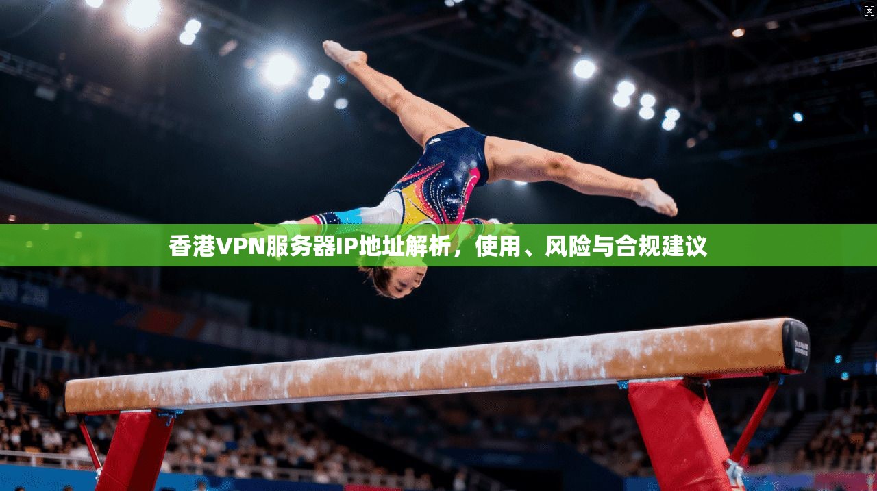 香港VPN服务器IP地址解析,使用、风险与合规建议