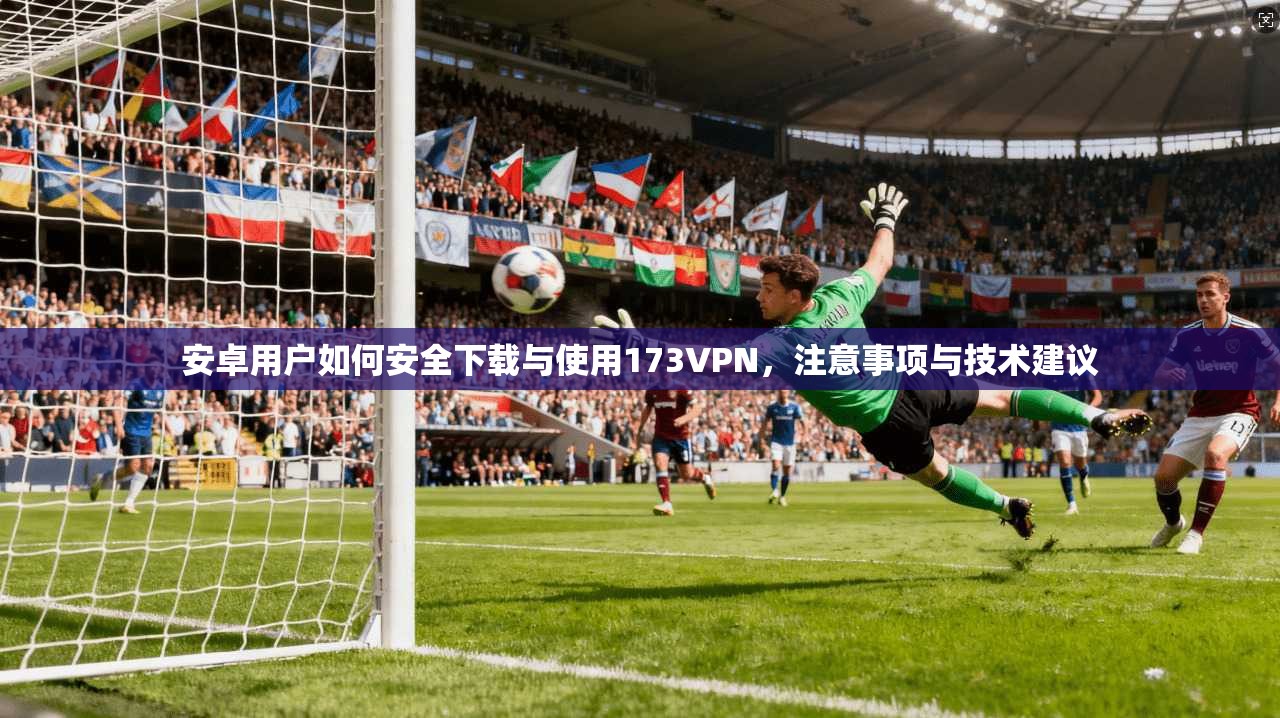 安卓用户如何安全下载与使用173VPN,注意事项与技术建议