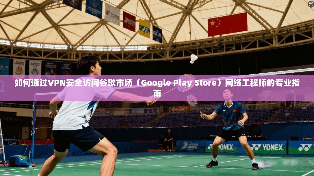 如何通过VPN安全访问谷歌市场(Google Play Store)网络工程师的专业指南