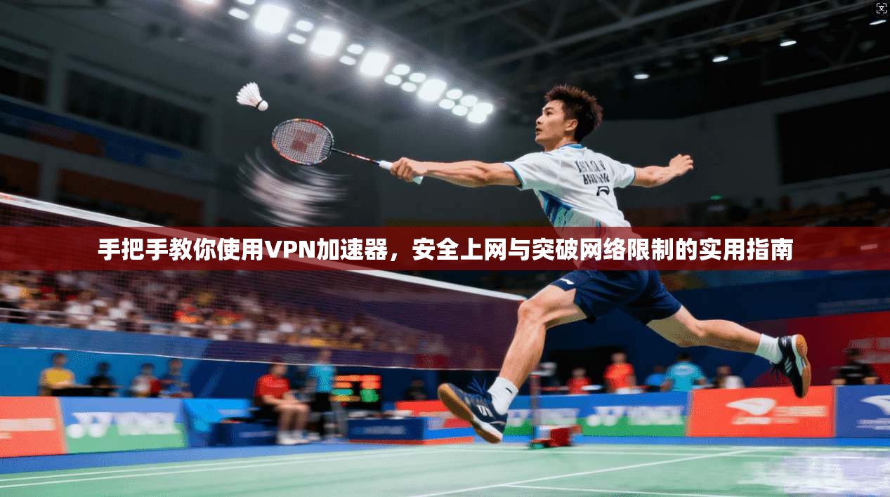 手把手教你使用VPN加速器,安全上网与突破网络限制的实用指南