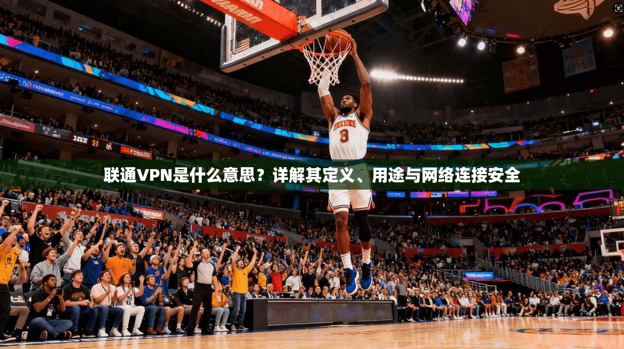 联通VPN是什么意思？详解其定义、用途与网络连接安全