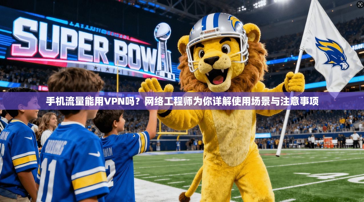 手机流量能用VPN吗?网络工程师为你详解使用场景与注意事项 手机流量能用VPN吗?网络工程师为你详解使用场景与注意事项