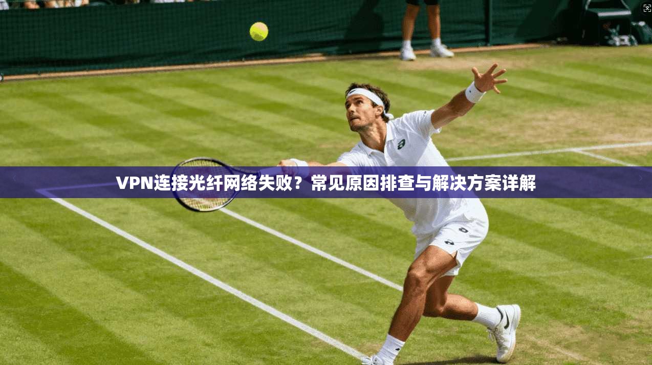 VPN连接光纤网络失败?常见原因排查与解决方案详解