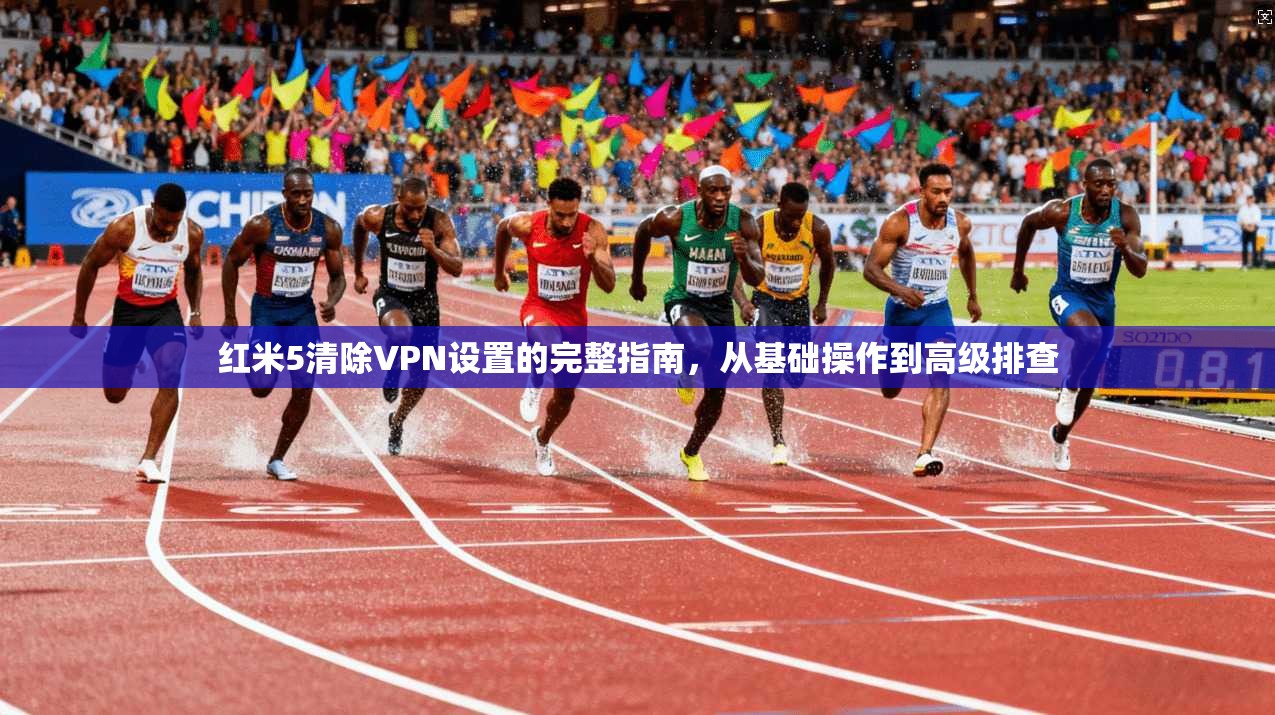 红米5清除VPN设置的完整指南，从基础操作到高级排查