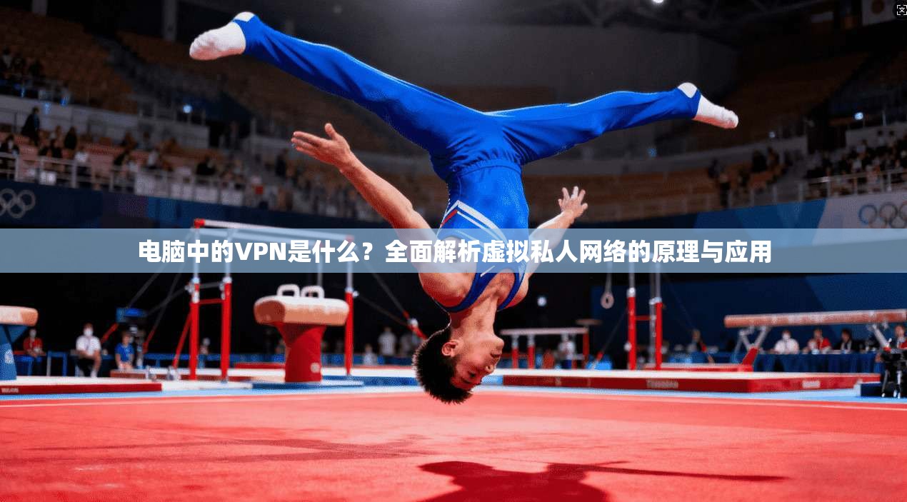 电脑中的VPN是什么？全面解析虚拟私人网络的原理与应用