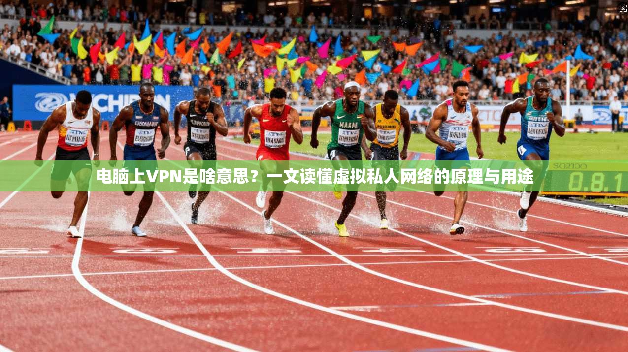 电脑上VPN是啥意思？一文读懂虚拟私人网络的原理与用途