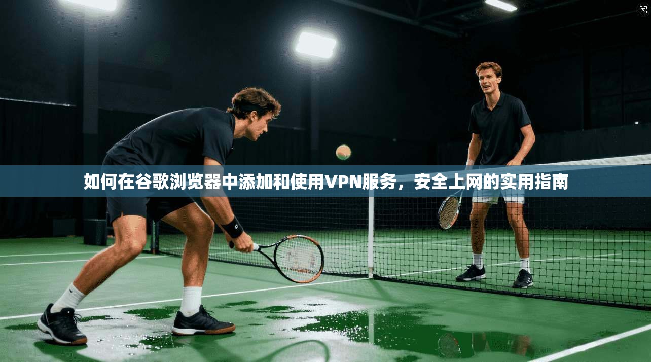 如何在谷歌浏览器中添加和使用VPN服务，安全上网的实用指南