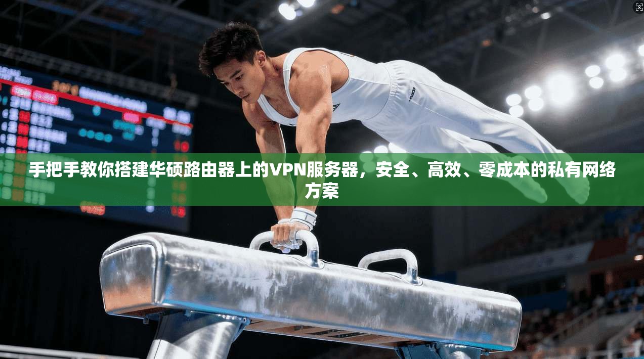 手把手教你搭建华硕路由器上的VPN服务器，安全、高效、零成本的私有网络方案
