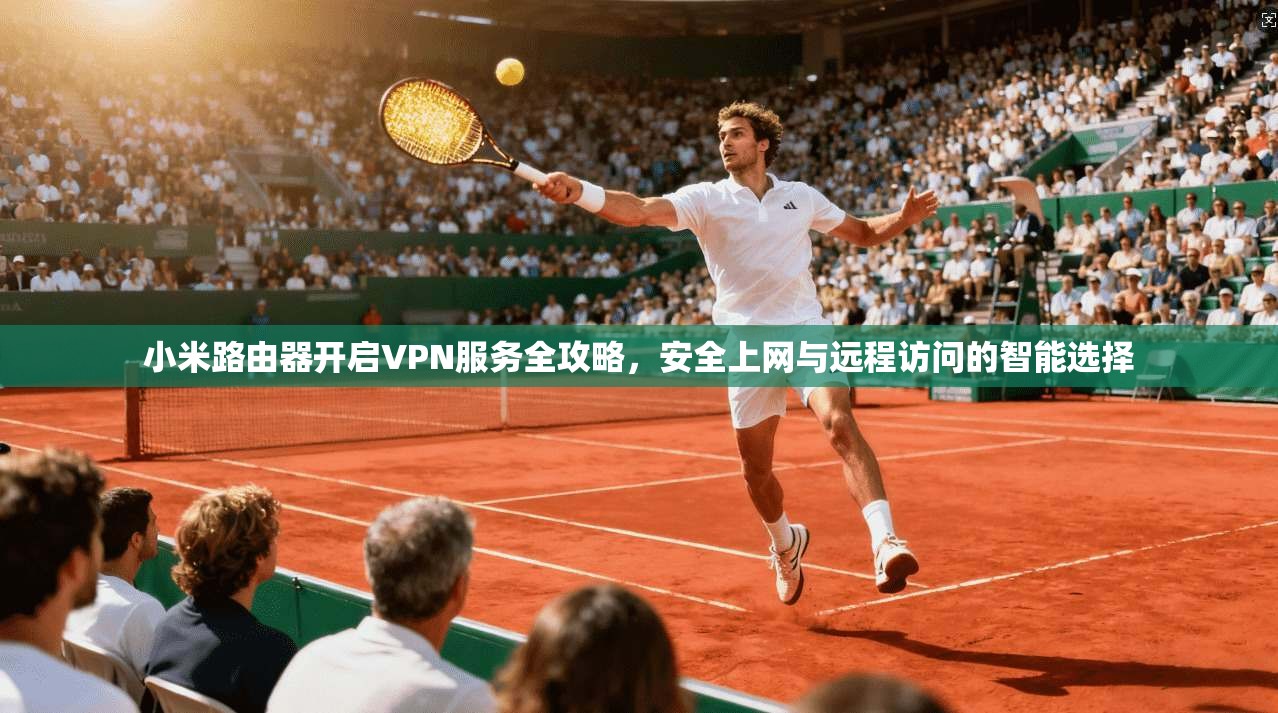 小米路由器开启VPN服务全攻略，安全上网与远程访问的智能选择