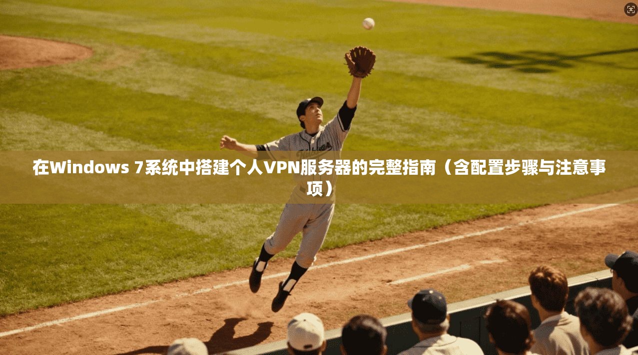 在Windows 7系统中搭建个人VPN服务器的完整指南(含配置步骤与注意事项) 在Windows 7系统中搭建个人VPN服务器的完整指南(含配置步骤与注意事项)