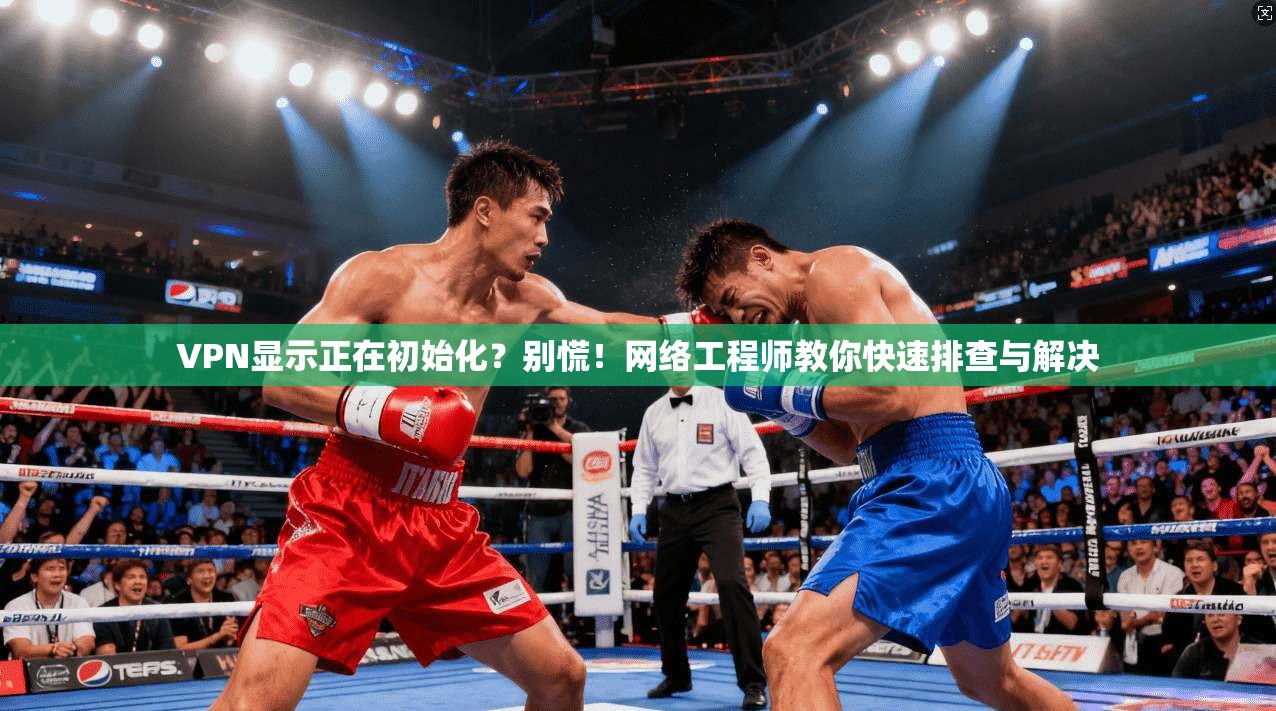 VPN显示正在初始化?别慌!网络工程师教你快速排查与解决