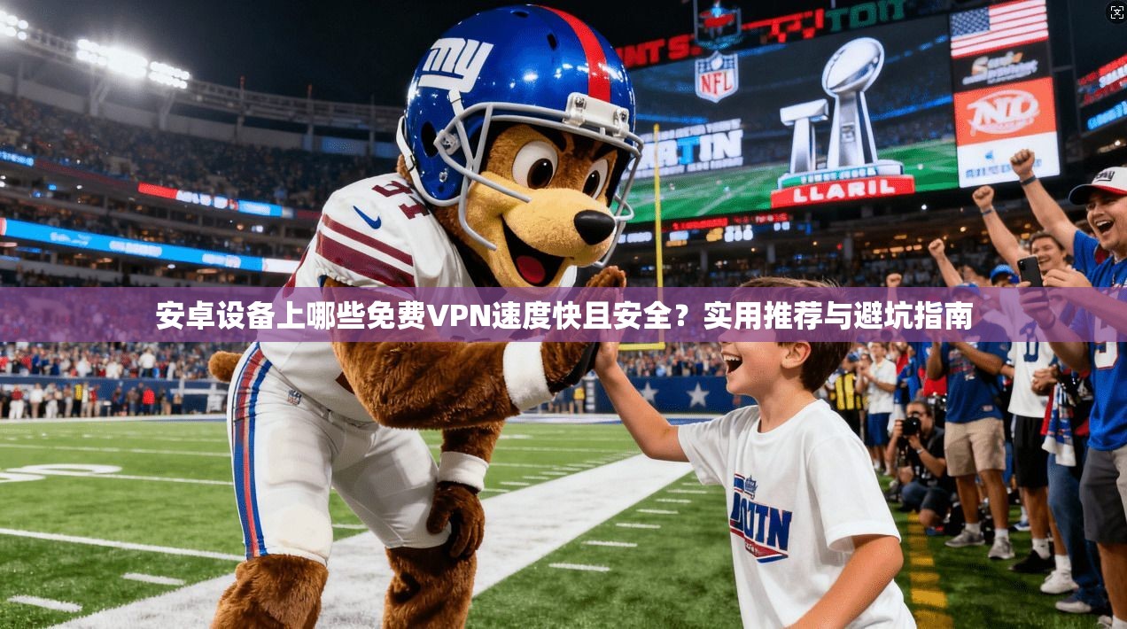 安卓设备上哪些免费VPN速度快且安全?实用推荐与避坑指南