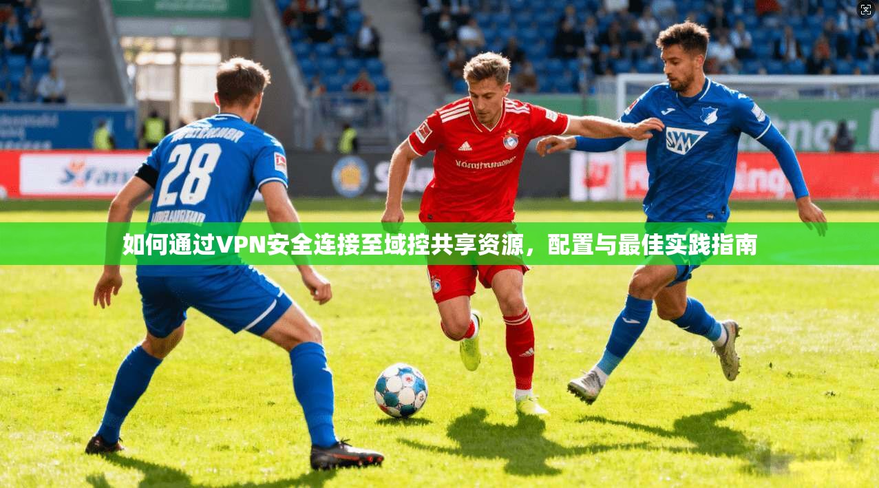 如何通过VPN安全连接至域控共享资源,配置与最佳实践指南 如何通过VPN安全连接至域控共享资源,配置与最佳实践指南