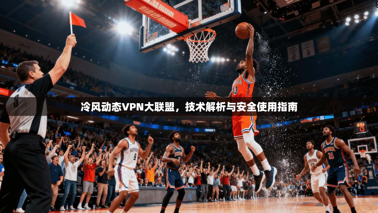 冷风动态VPN大联盟,技术解析与安全使用指南