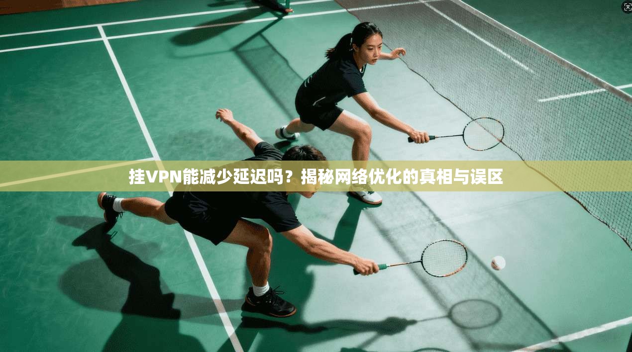 挂VPN能减少延迟吗？揭秘网络优化的真相与误区