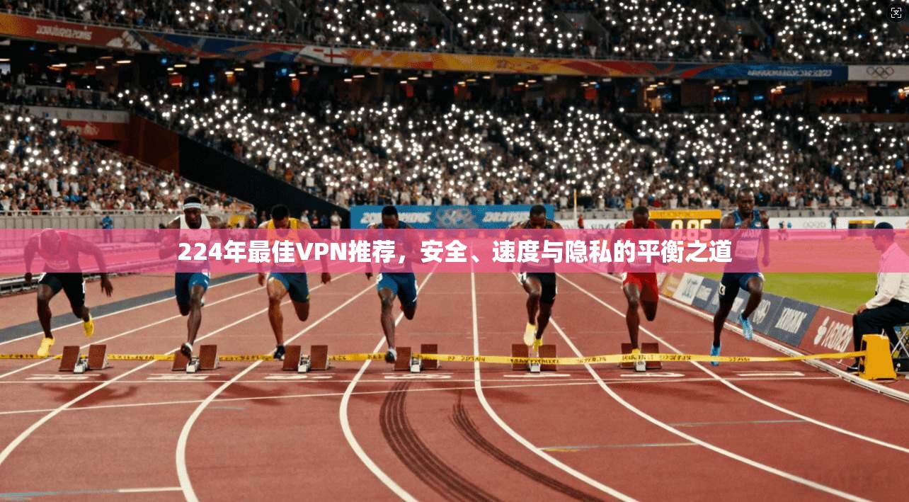224年最佳VPN推荐，安全、速度与隐私的平衡之道